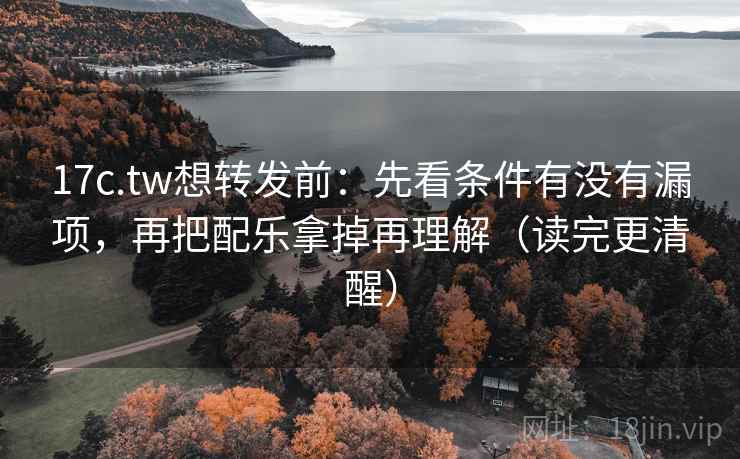 17c.tw想转发前：先看条件有没有漏项，再把配乐拿掉再理解（读完更清醒）