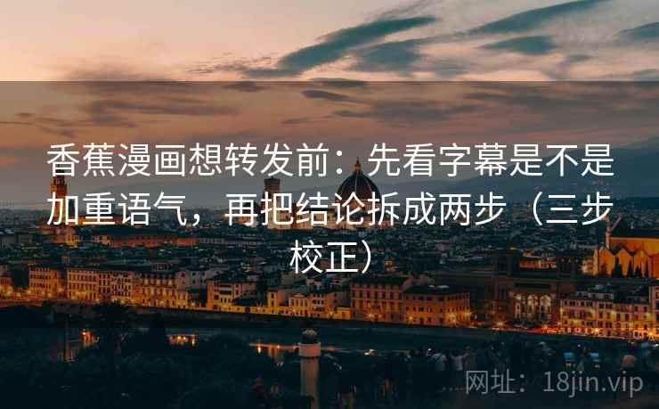 香蕉漫画想转发前：先看字幕是不是加重语气，再把结论拆成两步（三步校正）