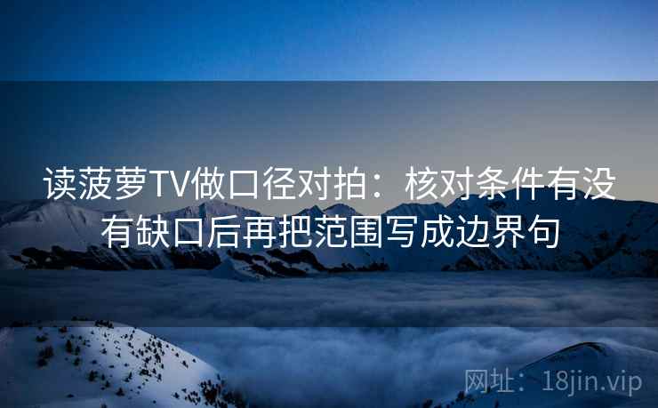 读菠萝TV做口径对拍：核对条件有没有缺口后再把范围写成边界句