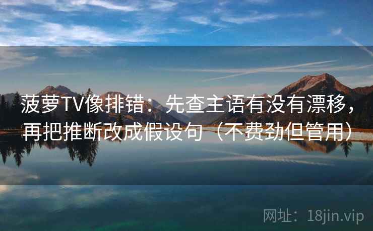菠萝TV像排错：先查主语有没有漂移，再把推断改成假设句（不费劲但管用）