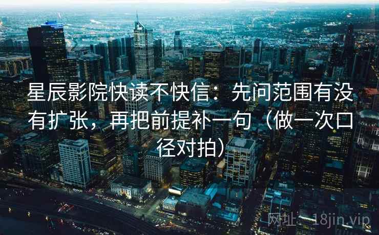 星辰影院快读不快信：先问范围有没有扩张，再把前提补一句（做一次口径对拍）