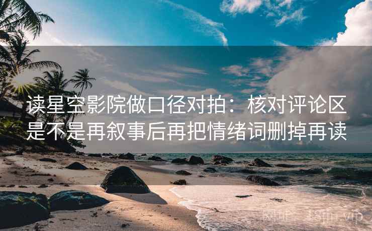 读星空影院做口径对拍：核对评论区是不是再叙事后再把情绪词删掉再读