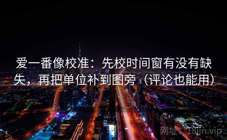 爱一番像校准：先校时间窗有没有缺失，再把单位补到图旁（评论也能用）