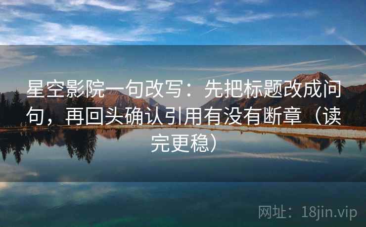 星空影院一句改写：先把标题改成问句，再回头确认引用有没有断章（读完更稳）