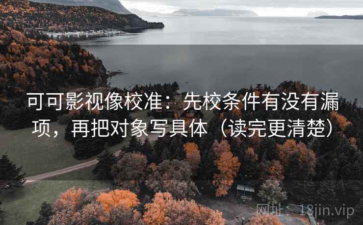 可可影视像校准：先校条件有没有漏项，再把对象写具体（读完更清楚）
