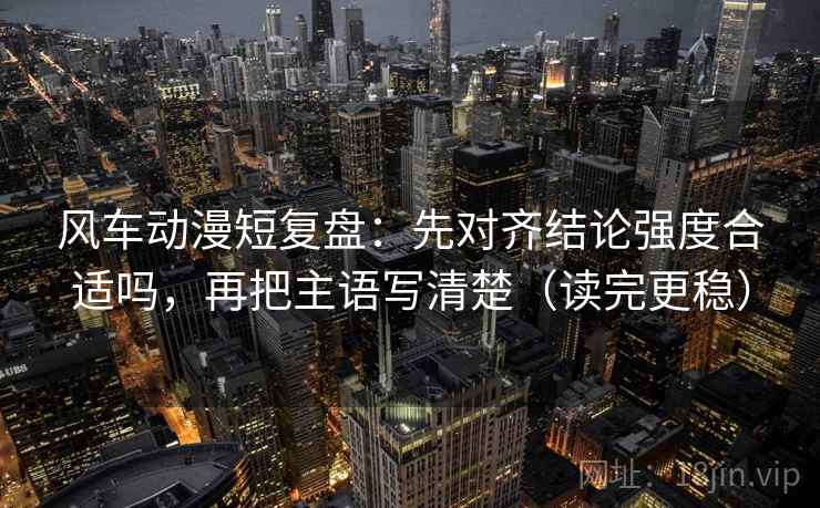 风车动漫短复盘：先对齐结论强度合适吗，再把主语写清楚（读完更稳）