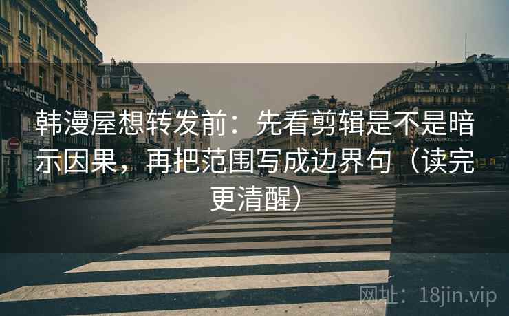 韩漫屋想转发前：先看剪辑是不是暗示因果，再把范围写成边界句（读完更清醒）