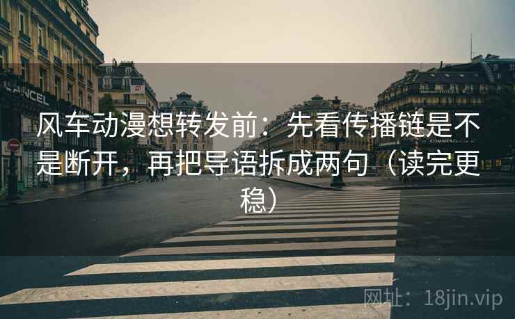 风车动漫想转发前：先看传播链是不是断开，再把导语拆成两句（读完更稳）