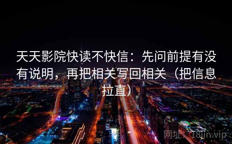 天天影院快读不快信：先问前提有没有说明，再把相关写回相关（把信息拉直）
