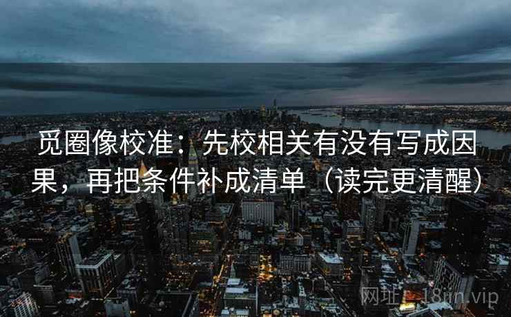 觅圈像校准：先校相关有没有写成因果，再把条件补成清单（读完更清醒）