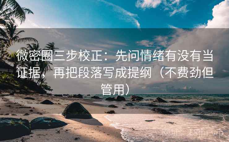 微密圈三步校正：先问情绪有没有当证据，再把段落写成提纲（不费劲但管用）