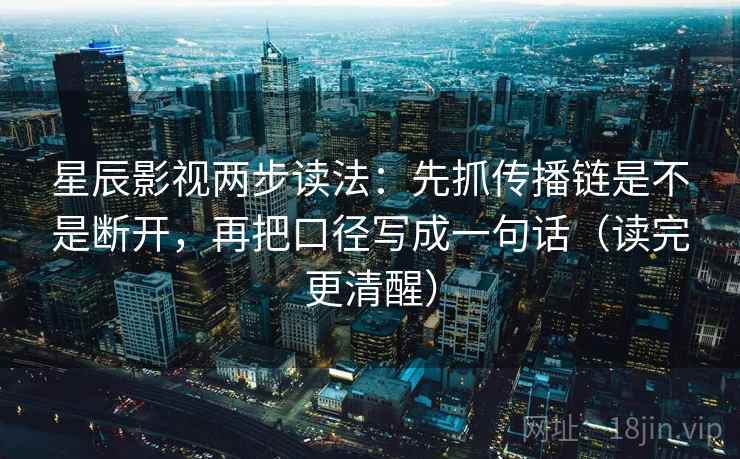 星辰影视两步读法：先抓传播链是不是断开，再把口径写成一句话（读完更清醒）