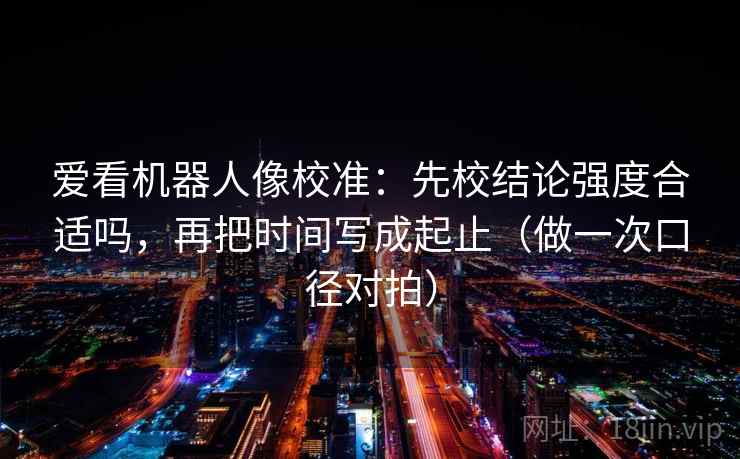 爱看机器人像校准：先校结论强度合适吗，再把时间写成起止（做一次口径对拍）