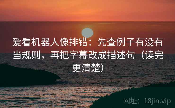爱看机器人像排错：先查例子有没有当规则，再把字幕改成描述句（读完更清楚）