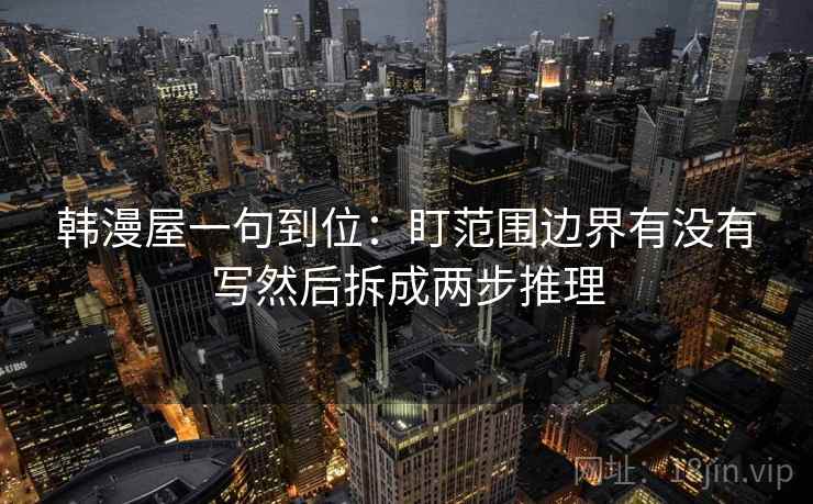 韩漫屋一句到位：盯范围边界有没有写然后拆成两步推理