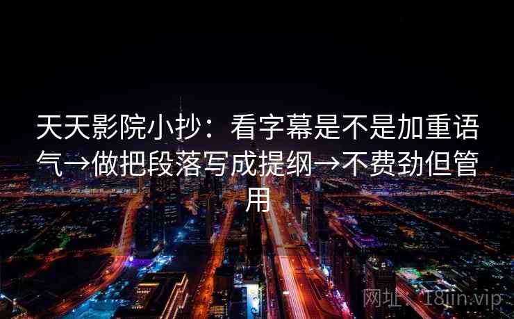 天天影院小抄：看字幕是不是加重语气→做把段落写成提纲→不费劲但管用
