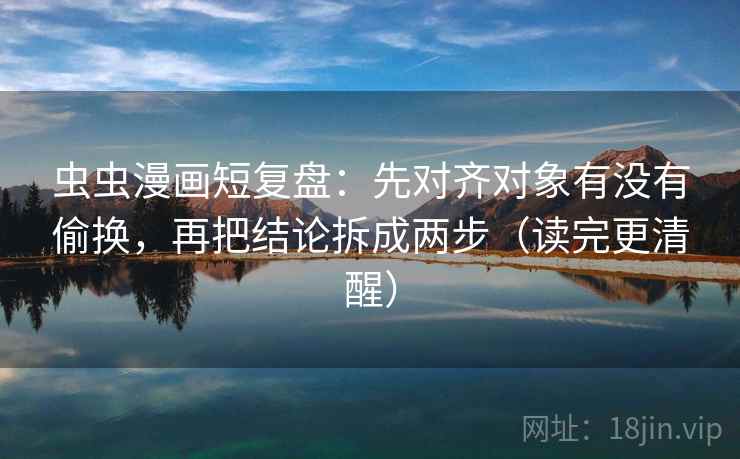 虫虫漫画短复盘：先对齐对象有没有偷换，再把结论拆成两步（读完更清醒）