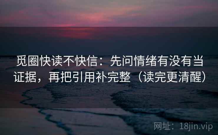 觅圈快读不快信：先问情绪有没有当证据，再把引用补完整（读完更清醒）