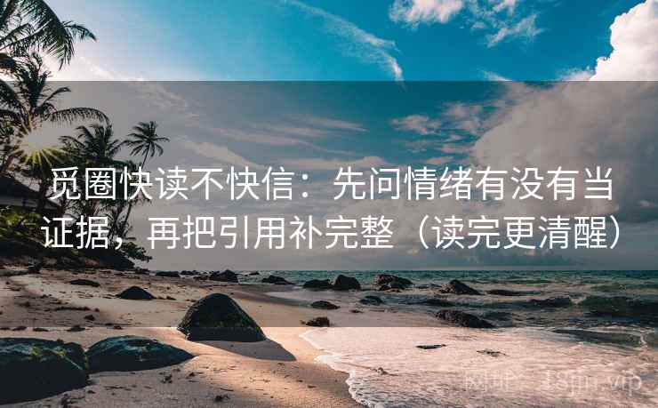 觅圈快读不快信：先问情绪有没有当证据，再把引用补完整（读完更清醒）