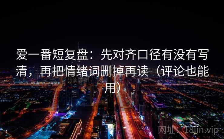 爱一番短复盘：先对齐口径有没有写清，再把情绪词删掉再读（评论也能用）