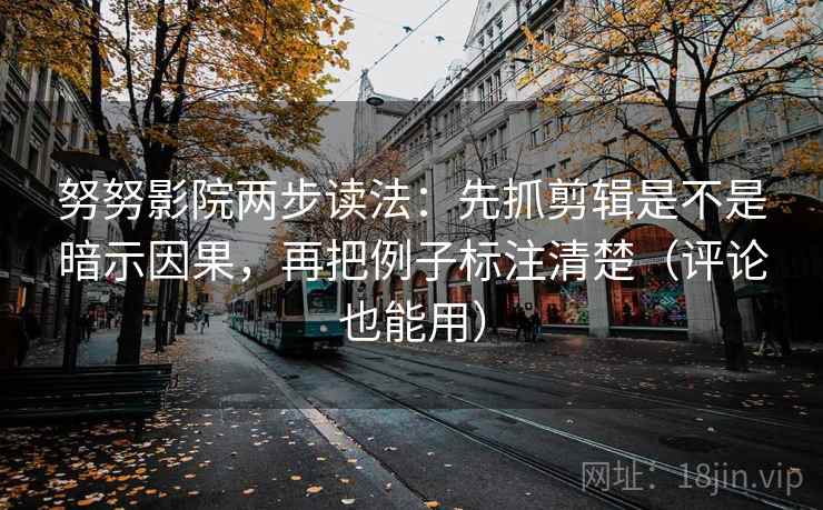 努努影院两步读法：先抓剪辑是不是暗示因果，再把例子标注清楚（评论也能用）