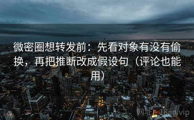 微密圈想转发前：先看对象有没有偷换，再把推断改成假设句（评论也能用）