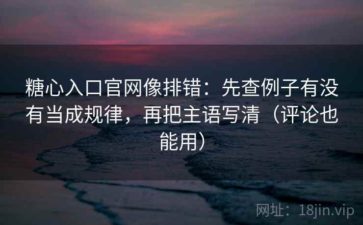 糖心入口官网像排错：先查例子有没有当成规律，再把主语写清（评论也能用）