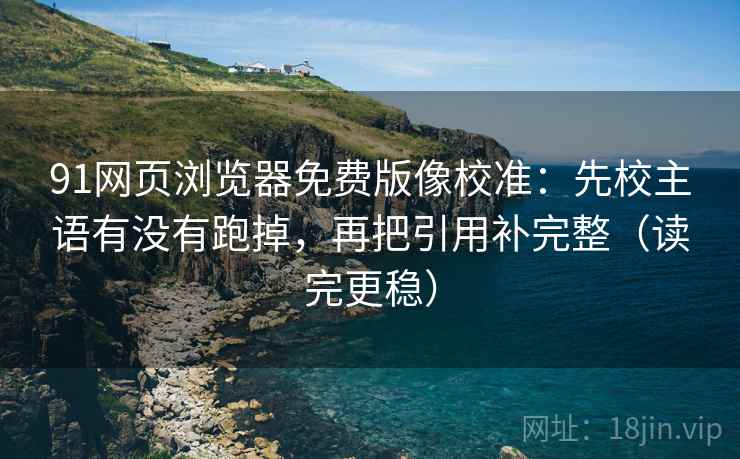 91网页浏览器免费版像校准：先校主语有没有跑掉，再把引用补完整（读完更稳）