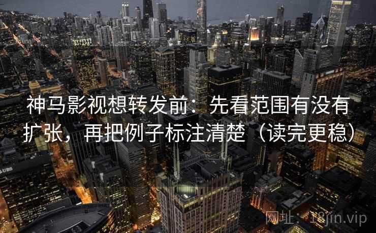 神马影视想转发前：先看范围有没有扩张，再把例子标注清楚（读完更稳）