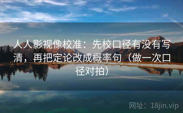 人人影视像校准：先校口径有没有写清，再把定论改成概率句（做一次口径对拍）