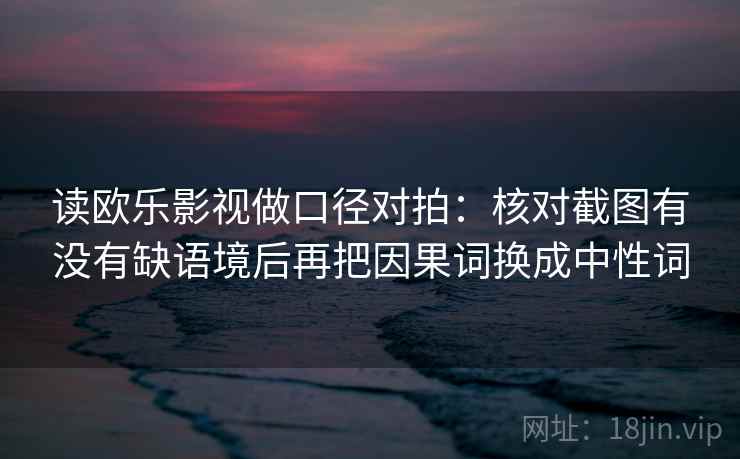 读欧乐影视做口径对拍：核对截图有没有缺语境后再把因果词换成中性词