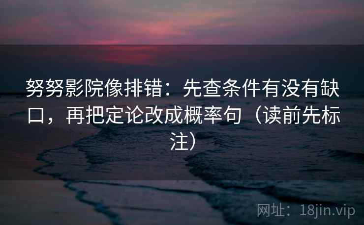 努努影院像排错：先查条件有没有缺口，再把定论改成概率句（读前先标注）