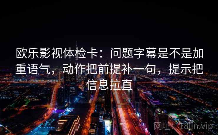 欧乐影视体检卡：问题字幕是不是加重语气，动作把前提补一句，提示把信息拉直