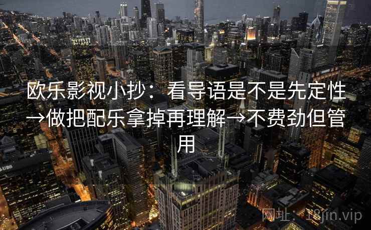欧乐影视小抄：看导语是不是先定性→做把配乐拿掉再理解→不费劲但管用
