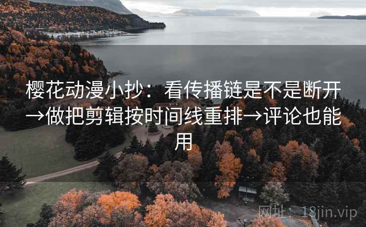 樱花动漫小抄：看传播链是不是断开→做把剪辑按时间线重排→评论也能用