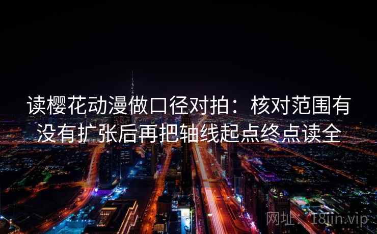 读樱花动漫做口径对拍：核对范围有没有扩张后再把轴线起点终点读全