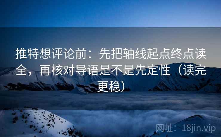 推特想评论前：先把轴线起点终点读全，再核对导语是不是先定性（读完更稳）