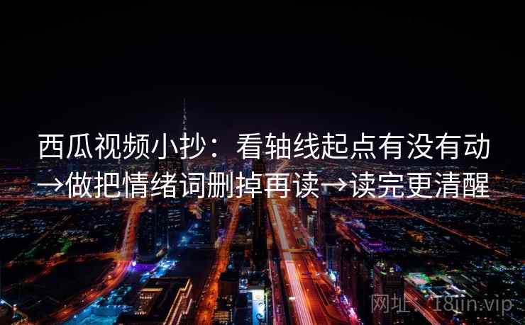 西瓜视频小抄：看轴线起点有没有动→做把情绪词删掉再读→读完更清醒
