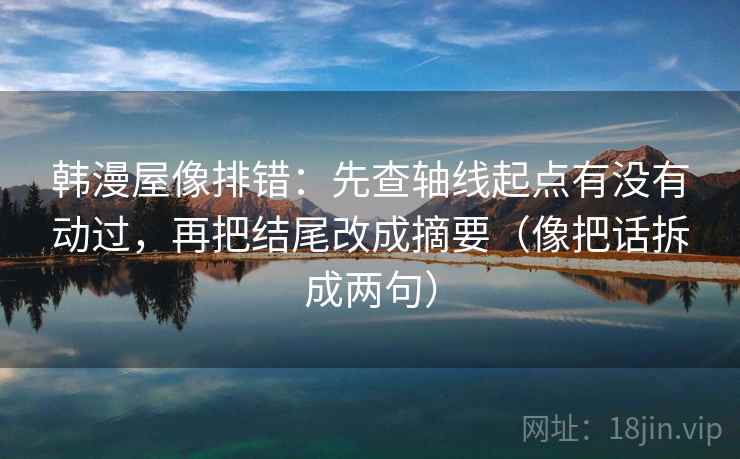 韩漫屋像排错：先查轴线起点有没有动过，再把结尾改成摘要（像把话拆成两句）
