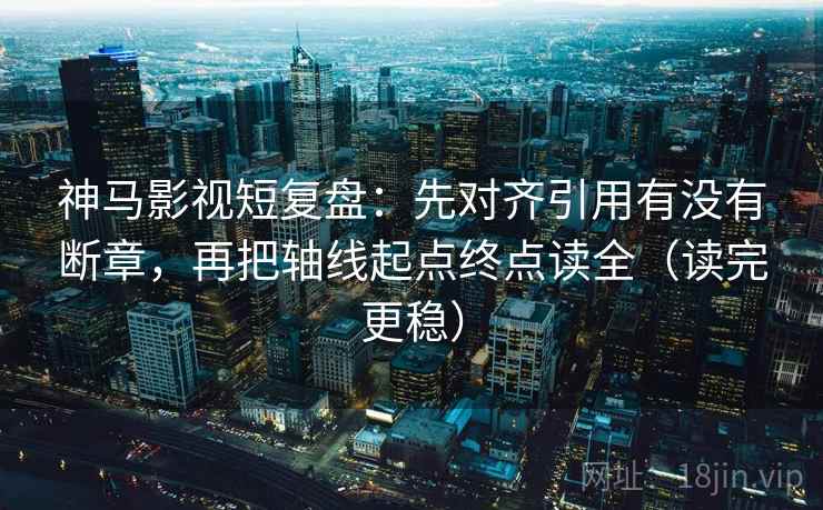 神马影视短复盘：先对齐引用有没有断章，再把轴线起点终点读全（读完更稳）