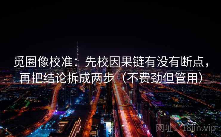 觅圈像校准：先校因果链有没有断点，再把结论拆成两步（不费劲但管用）