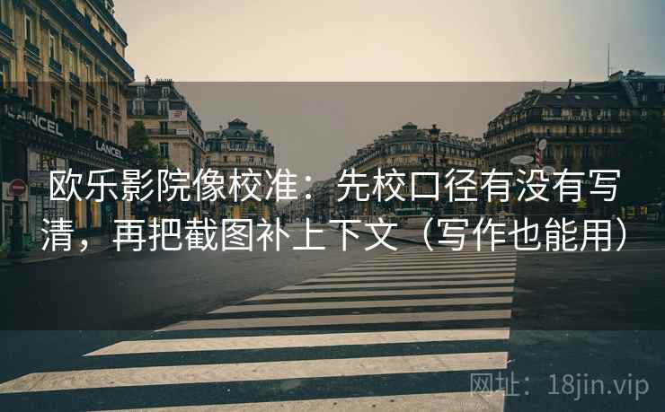 欧乐影院像校准：先校口径有没有写清，再把截图补上下文（写作也能用）