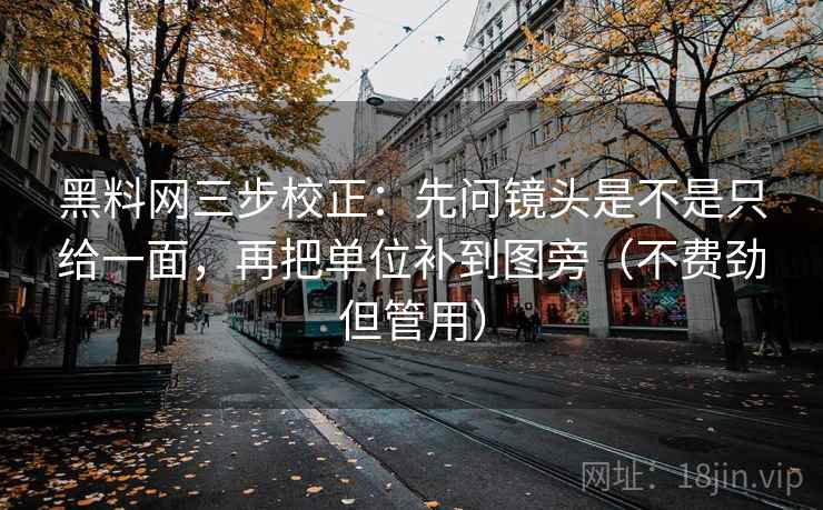 黑料网三步校正：先问镜头是不是只给一面，再把单位补到图旁（不费劲但管用）