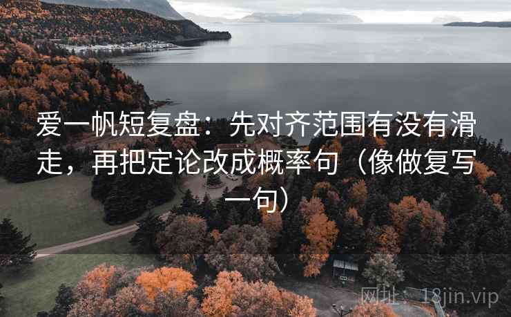 爱一帆短复盘：先对齐范围有没有滑走，再把定论改成概率句（像做复写一句）
