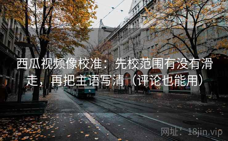 西瓜视频像校准：先校范围有没有滑走，再把主语写清（评论也能用）