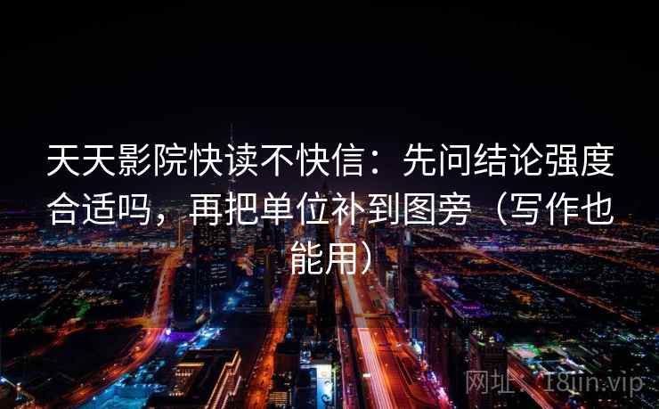天天影院快读不快信：先问结论强度合适吗，再把单位补到图旁（写作也能用）