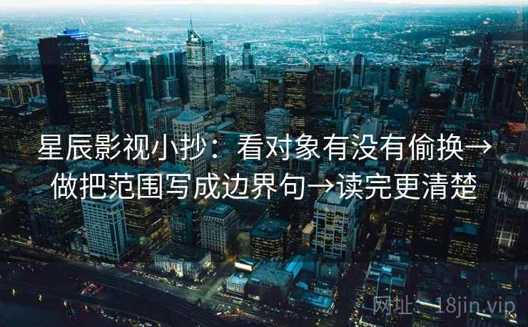 星辰影视小抄：看对象有没有偷换→做把范围写成边界句→读完更清楚