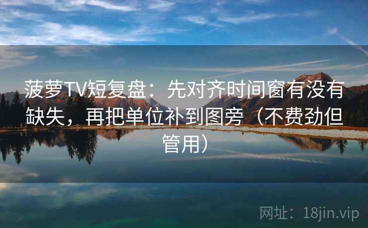 菠萝TV短复盘：先对齐时间窗有没有缺失，再把单位补到图旁（不费劲但管用）