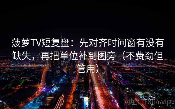 菠萝TV短复盘：先对齐时间窗有没有缺失，再把单位补到图旁（不费劲但管用）