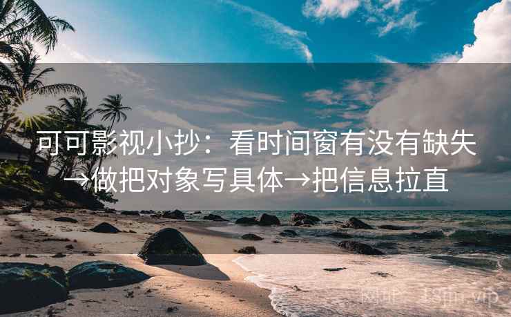 可可影视小抄：看时间窗有没有缺失→做把对象写具体→把信息拉直